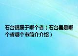 石臺(tái)鎮(zhèn)屬于哪個(gè)?。ㄊ_(tái)縣是哪個(gè)省哪個(gè)市簡(jiǎn)介介紹）