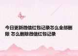 今日更新微信紅包記錄怎么全部刪除 怎么刪除微信紅包記錄