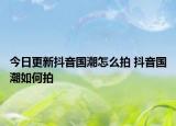 今日更新抖音國潮怎么拍 抖音國潮如何拍