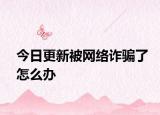 今日更新被網(wǎng)絡(luò)詐騙了怎么辦