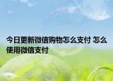 今日更新微信購(gòu)物怎么支付 怎么使用微信支付