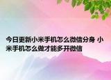 今日更新小米手機(jī)怎么微信分身 小米手機(jī)怎么做才能多開微信