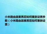 小米路由器重置后如何重新設(shè)置參數(shù)（小米路由器重置后如何重新設(shè)置）