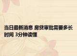 當(dāng)日最新消息 房貸審批需要多長時間 3分鐘讀懂