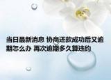 當(dāng)日最新消息 協(xié)商還款成功后又逾期怎么辦 再次逾期多久算違約