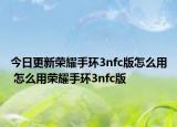 今日更新榮耀手環(huán)3nfc版怎么用 怎么用榮耀手環(huán)3nfc版