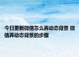 今日更新微信怎么弄?jiǎng)討B(tài)背景 微信弄?jiǎng)討B(tài)背景的步驟