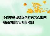 今日更新被騙微信紅包怎么取回 被騙微信紅包如何取回