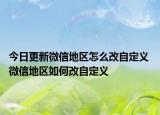 今日更新微信地區(qū)怎么改自定義 微信地區(qū)如何改自定義