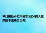 今日更新不拉大便怎么辦(病人拉屎拉不出來怎么辦)