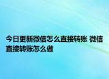 今日更新微信怎么直接轉賬 微信直接轉賬怎么做