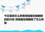 今日更新怎么恢復(fù)微信朋友圈刪除的的內(nèi)容 微信朋友圈刪除了怎么恢復(fù)