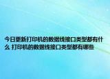 今日更新打印機(jī)的數(shù)據(jù)線接口類型都有什么 打印機(jī)的數(shù)據(jù)線接口類型都有哪些