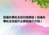 街道辦事處主任行政級別（街道辦事處主任是什么級別簡介介紹）