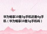 華為暢享10是5g手機(jī)還是4g手機(jī)（華為暢享10是5g手機(jī)嗎）