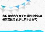 當(dāng)日最新消息 女子直播間抽中免單被禁言拉黑 此事讓其十分生氣