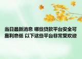 當(dāng)日最新消息 哪些貸款平臺(tái)安全可靠利息低 以下這些平臺(tái)非常受歡迎