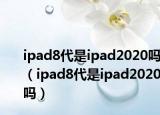 ipad8代是ipad2020嗎（ipad8代是ipad2020嗎）