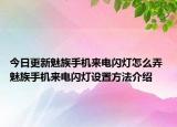 今日更新魅族手機(jī)來電閃燈怎么弄 魅族手機(jī)來電閃燈設(shè)置方法介紹
