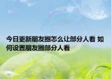今日更新朋友圈怎么讓部分人看 如何設(shè)置朋友圈部分人看