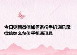 今日更新微信如何備份手機通訊錄 微信怎么備份手機通訊錄