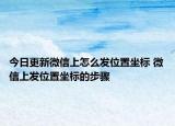 今日更新微信上怎么發(fā)位置坐標(biāo) 微信上發(fā)位置坐標(biāo)的步驟
