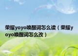 榮耀yoyo喚醒詞怎么讀（榮耀yoyo喚醒詞怎么改）