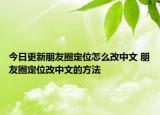 今日更新朋友圈定位怎么改中文 朋友圈定位改中文的方法