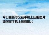 今日更新怎么在手機(jī)上壓縮圖片 如何在手機(jī)上壓縮圖片