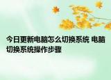今日更新電腦怎么切換系統(tǒng) 電腦切換系統(tǒng)操作步驟