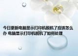今日更新電腦顯示打印機(jī)脫機(jī)了應(yīng)該怎么辦 電腦顯示打印機(jī)脫機(jī)了如何處理