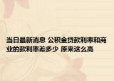 當(dāng)日最新消息 公積金貸款利率和商業(yè)的款利率差多少 原來這么高