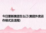 今日更新美團怎么訂(美團外賣運作模式及流程)