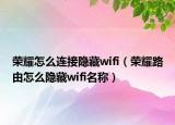 榮耀怎么連接隱藏wifi（榮耀路由怎么隱藏wifi名稱）