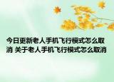 今日更新老人手機飛行模式怎么取消 關于老人手機飛行模式怎么取消