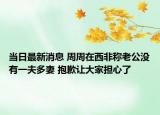 當(dāng)日最新消息 周周在西非稱老公沒有一夫多妻 抱歉讓大家擔(dān)心了