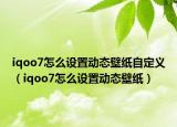 iqoo7怎么設(shè)置動態(tài)壁紙自定義（iqoo7怎么設(shè)置動態(tài)壁紙）