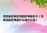 河北省石家莊市的區(qū)號是多少（石家莊的區(qū)號是什么簡介介紹）