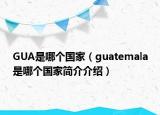 GUA是哪個(gè)國(guó)家（guatemala是哪個(gè)國(guó)家簡(jiǎn)介介紹）