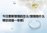 今日更新慢慢的怎么(慢慢地什么填空詞語一年級)