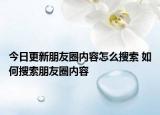 今日更新朋友圈內(nèi)容怎么搜索 如何搜索朋友圈內(nèi)容
