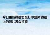 今日更新微信怎么打印圖片 微信上的照片怎么打印