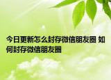 今日更新怎么封存微信朋友圈 如何封存微信朋友圈