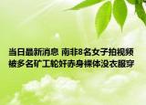 當(dāng)日最新消息 南非8名女子拍視頻 被多名礦工輪奸赤身裸體沒衣服穿