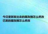 今日更新發(fā)出去的朋友圈怎么修改 已發(fā)的朋友圈怎么修改