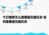 今日更新怎么查看朋友圈歷史 如何查看朋友圈歷史
