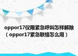 oppor17僅限緊急呼叫怎樣解除（oppor17緊急聯(lián)絡(luò)怎么用）