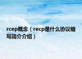 rcep概念（recp是什么協(xié)議縮寫簡介介紹）