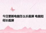 今日更新電腦怎么長截屏 電腦如何長截屏
