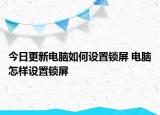 今日更新電腦如何設置鎖屏 電腦怎樣設置鎖屏